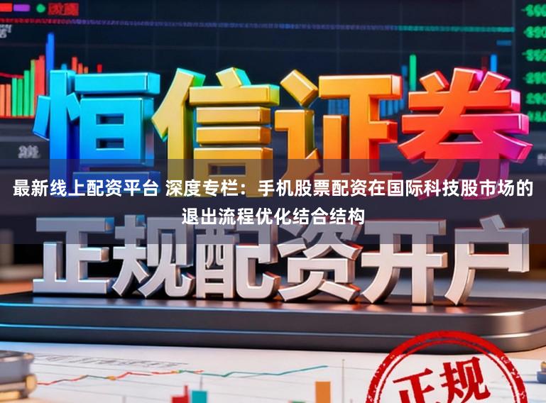 最新线上配资平台 深度专栏：手机股票配资在国际科技股市场的退出流程优化结合结构