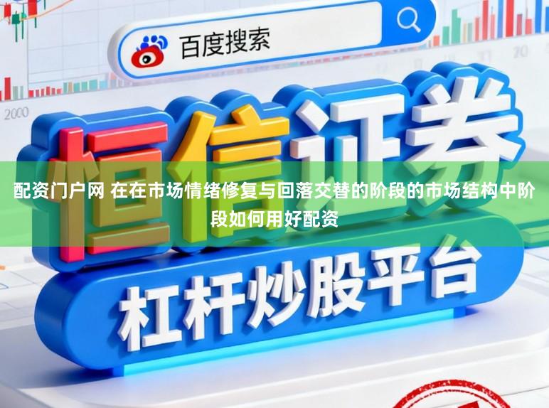 配资门户网 在在市场情绪修复与回落交替的阶段的市场结构中阶段如何用好配资