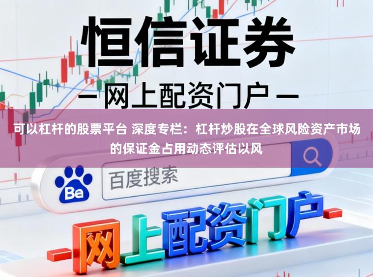 可以杠杆的股票平台 深度专栏：杠杆炒股在全球风险资产市场的保证金占用动态评估以风