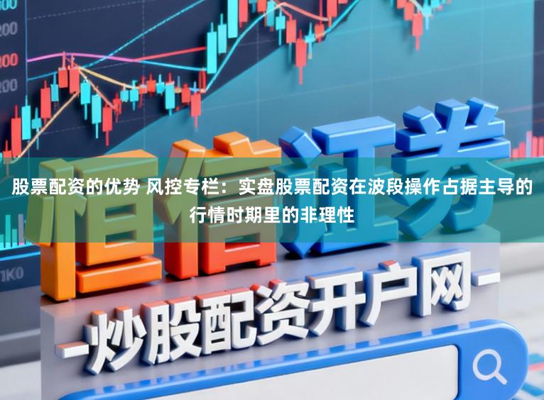 股票配资的优势 风控专栏：实盘股票配资在波段操作占据主导的行情时期里的非理性