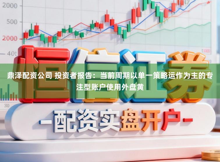 鼎泽配资公司 投资者报告：当前周期以单一策略运作为主的专注型账户使用外盘黄
