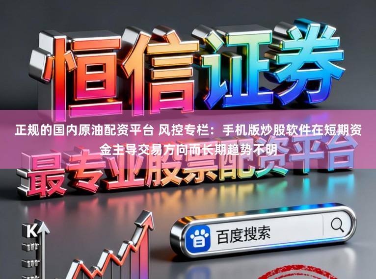 正规的国内原油配资平台 风控专栏：手机版炒股软件在短期资金主导交易方向而长期趋势不明