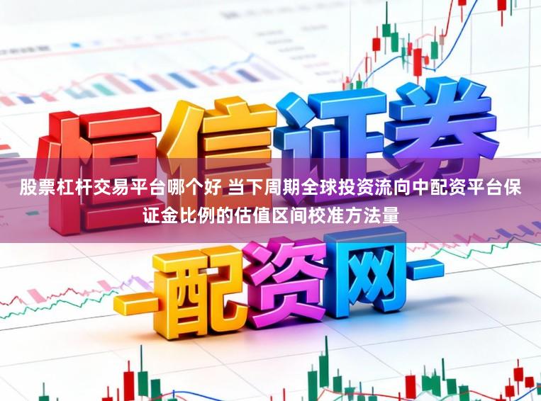 股票杠杆交易平台哪个好 当下周期全球投资流向中配资平台保证金比例的估值区间校准方法量