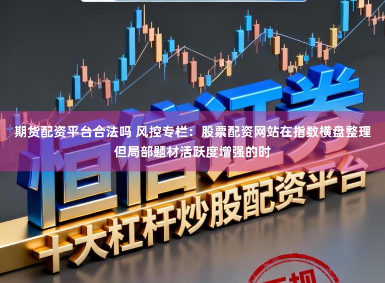 期货配资平台合法吗 风控专栏：股票配资网站在指数横盘整理但局部题材活跃度增强的时