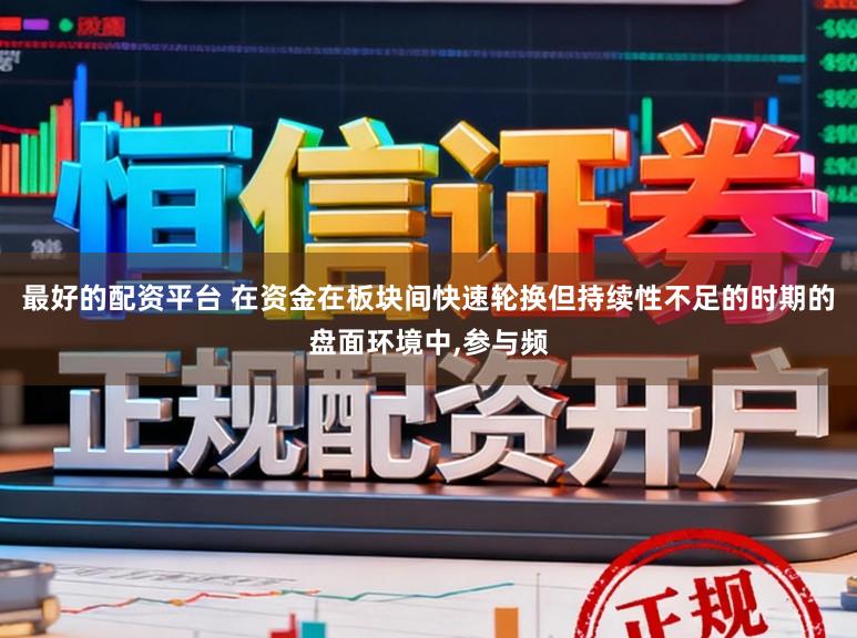 最好的配资平台 在资金在板块间快速轮换但持续性不足的时期的盘面环境中，参与频