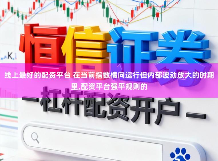 线上最好的配资平台 在当前指数横向运行但内部波动放大的时期里，配资平台强平规则的