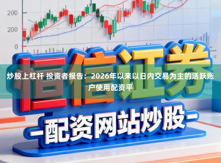 炒股上杠杆 投资者报告:2026年以来以日内交易为主的活跃账户使用配资平