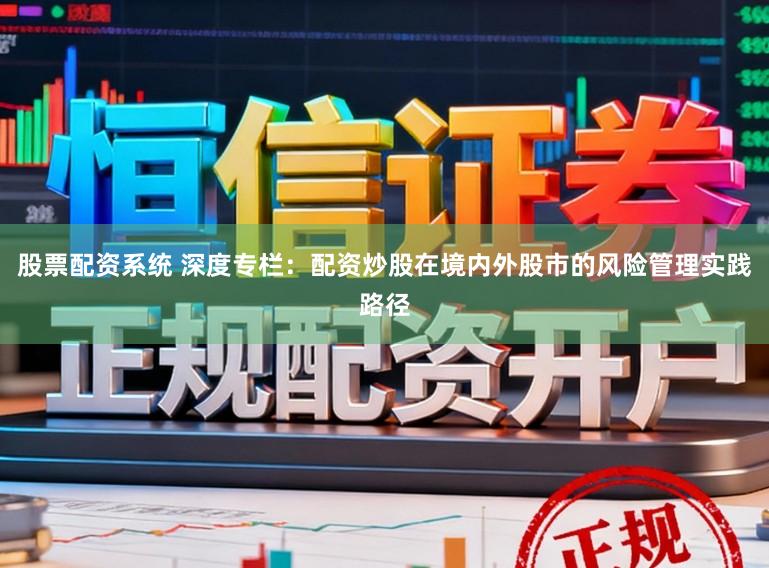 股票配资系统 深度专栏:配资炒股在境内外股市的风险管理实践路径