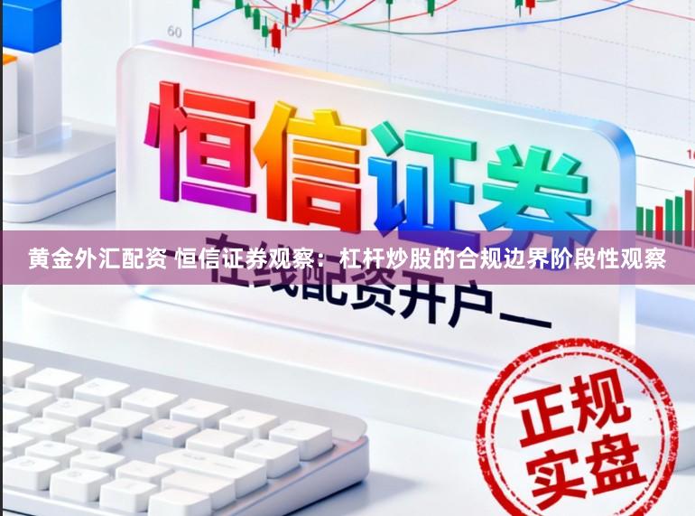 黄金外汇配资 恒信证券观察：杠杆炒股的合规边界阶段性观察