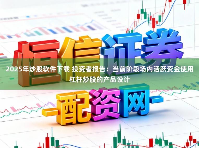 2025年炒股软件下载 投资者报告：当前阶段场内活跃资金使用杠杆炒股的产品设计