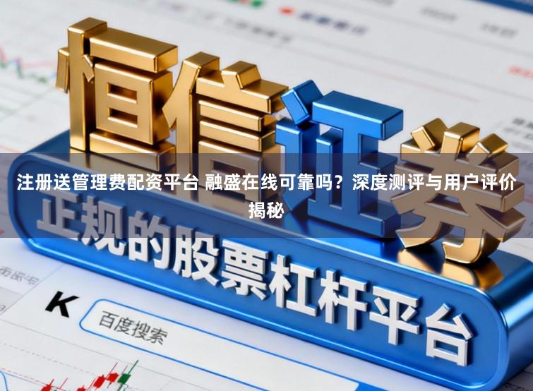 注册送管理费配资平台 融盛在线可靠吗?深度测评与用户评价揭秘
