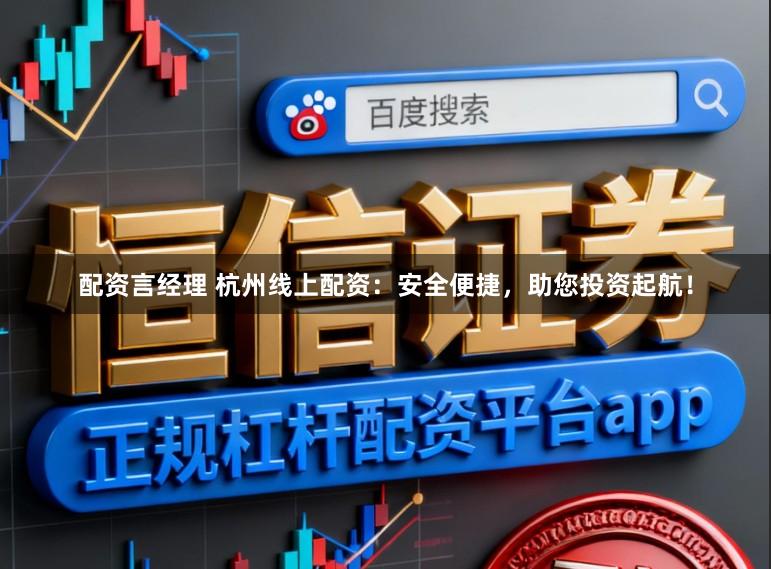 配资言经理 杭州线上配资:安全便捷,助您投资起航!