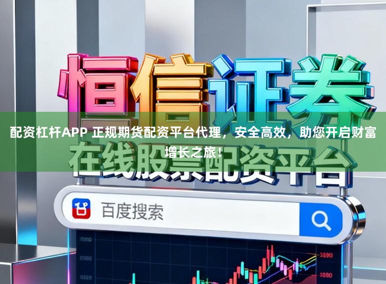 配资杠杆APP 正规期货配资平台代理,安全高效,助您开启财富增长之旅!