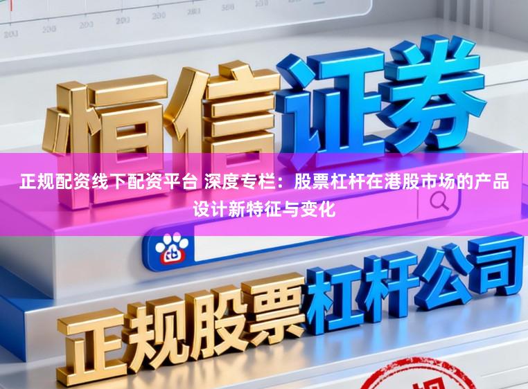 正规配资线下配资平台 深度专栏：股票杠杆在港股市场的产品设计新特征与变化