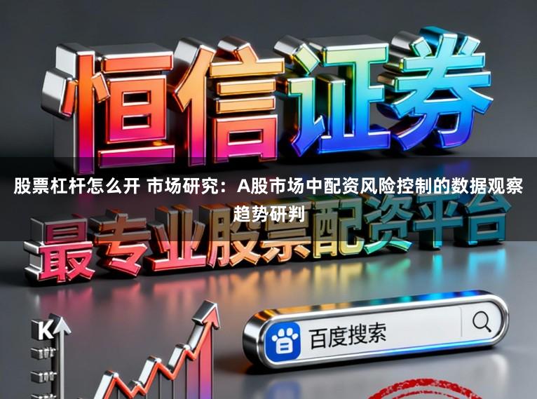 股票杠杆怎么开 市场研究：A股市场中配资风险控制的数据观察趋势研判