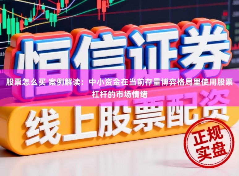 股票怎么买 案例解读：中小资金在当前存量博弈格局里使用股票杠杆的市场情绪