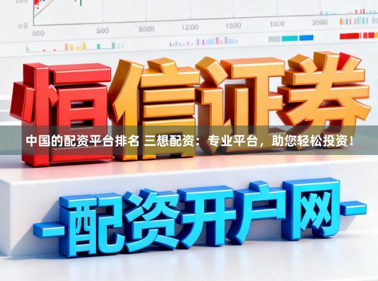 中国的配资平台排名 三想配资:专业平台,助您轻松投资!