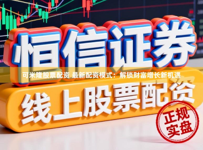 可米隆股票配资 最新配资模式：解锁财富增长新机遇