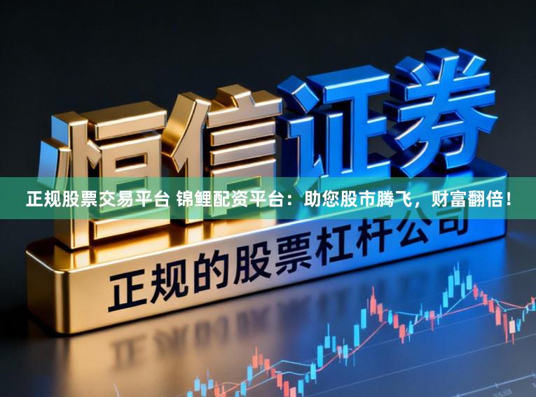 正规股票交易平台 锦鲤配资平台:助您股市腾飞,财富翻倍!