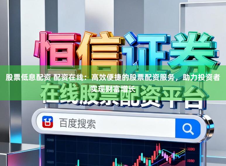 股票低息配资 配资在线:高效便捷的股票配资服务,助力投资者实现财富增长