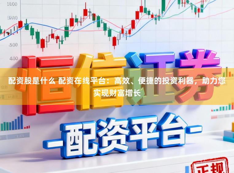 配资股是什么 配资在线平台:高效、便捷的投资利器,助力您实现财富增长