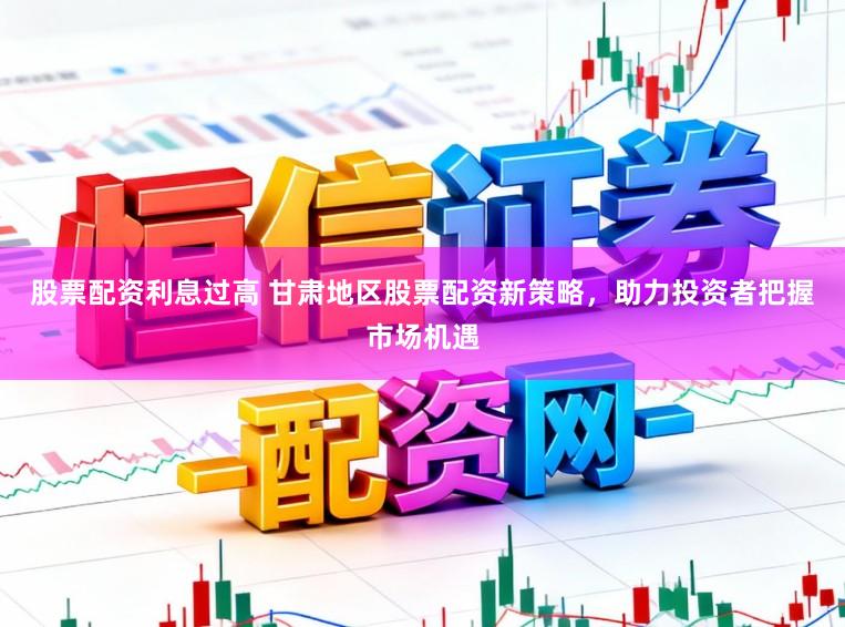 股票配资利息过高 甘肃地区股票配资新策略,助力投资者把握市场机遇