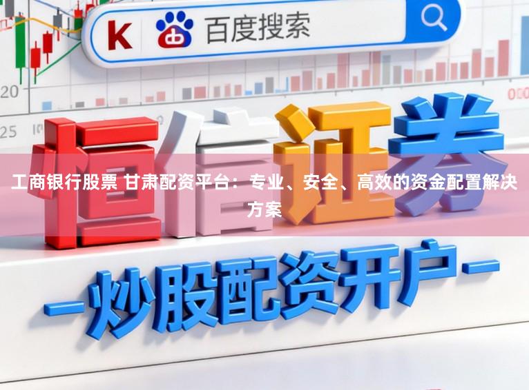 工商银行股票 甘肃配资平台:专业、安全、高效的资金配置解决方案