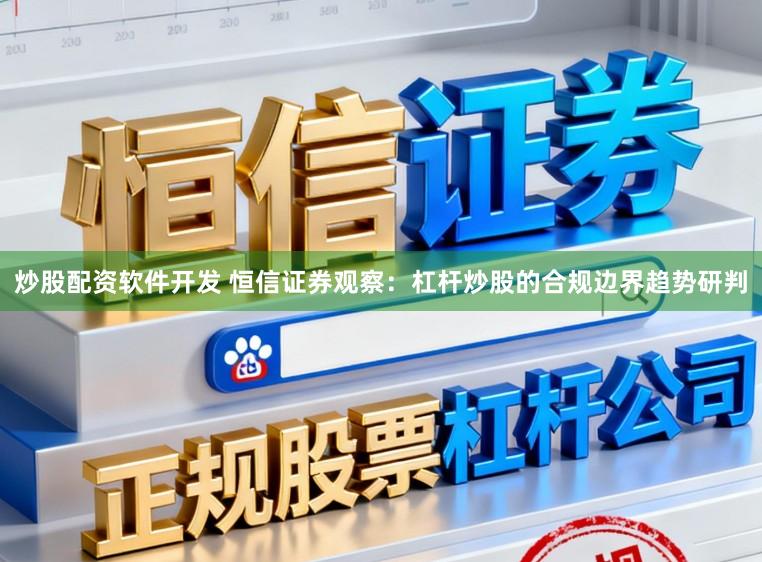 炒股配资软件开发 恒信证券观察:杠杆炒股的合规边界趋势研判