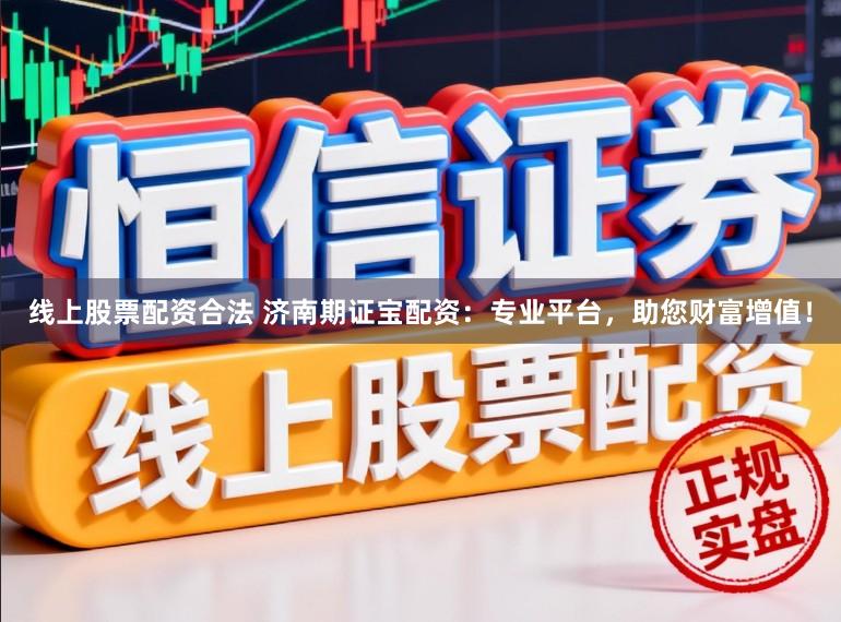 线上股票配资合法 济南期证宝配资：专业平台，助您财富增值！
