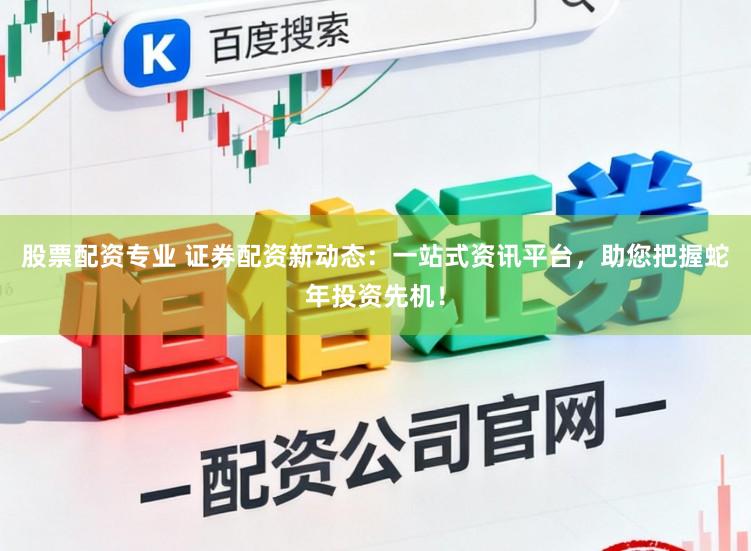 股票配资专业 证券配资新动态：一站式资讯平台，助您把握蛇年投资先机！