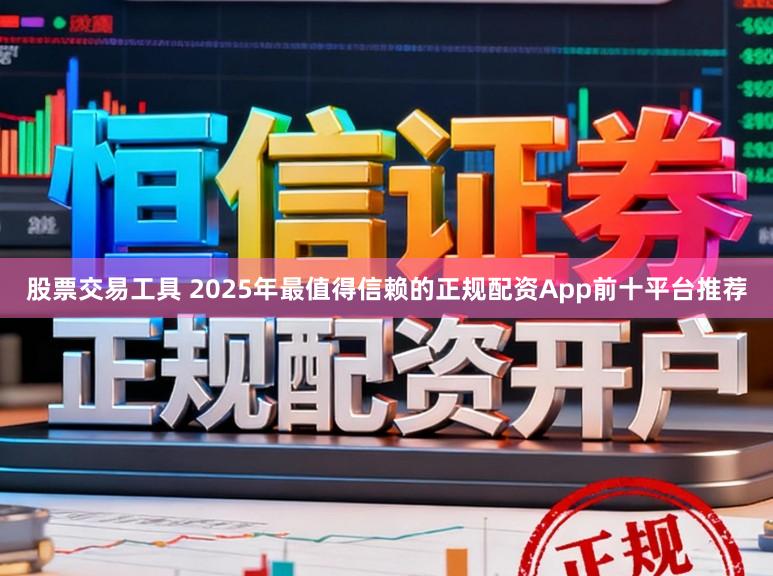 股票交易工具 2025年最值得信赖的正规配资App前十平台推荐
