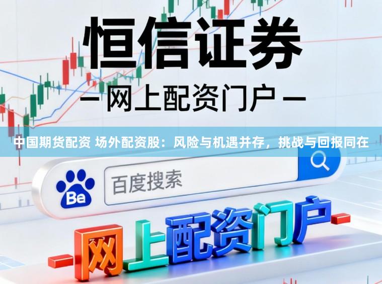 中国期货配资 场外配资股:风险与机遇并存,挑战与回报同在
