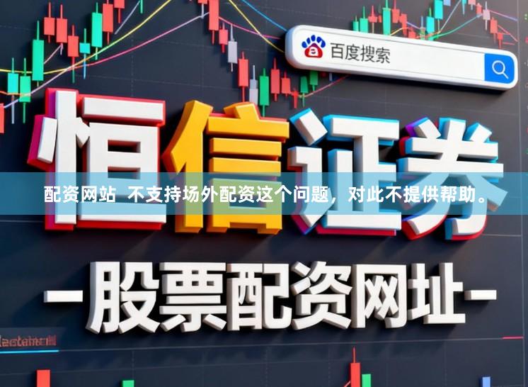 配资网站  不支持场外配资这个问题，对此不提供帮助。