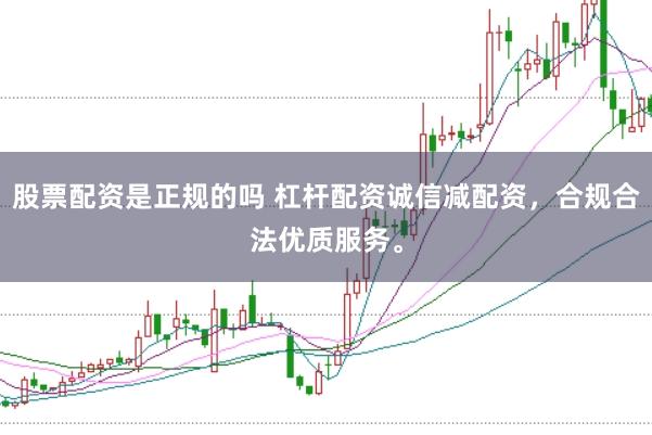 股票配资是正规的吗 杠杆配资诚信减配资，合规合法优质服务。