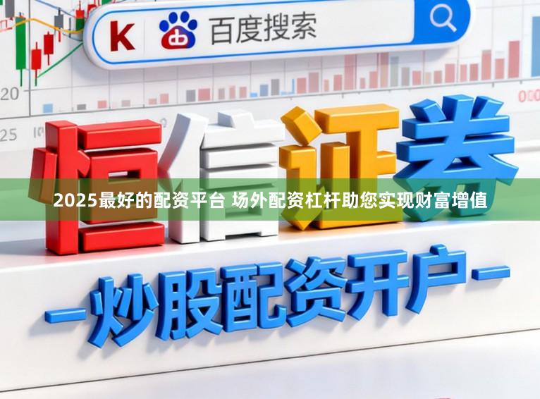 2025最好的配资平台 场外配资杠杆助您实现财富增值