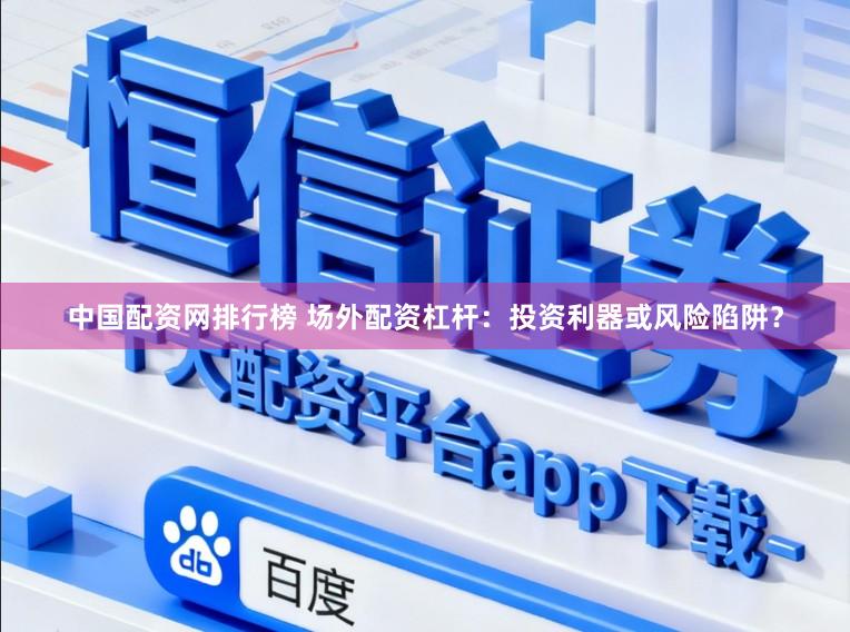 中国配资网排行榜 场外配资杠杆：投资利器或风险陷阱？