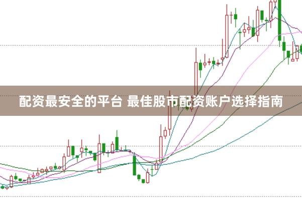 配资最安全的平台 最佳股市配资账户选择指南