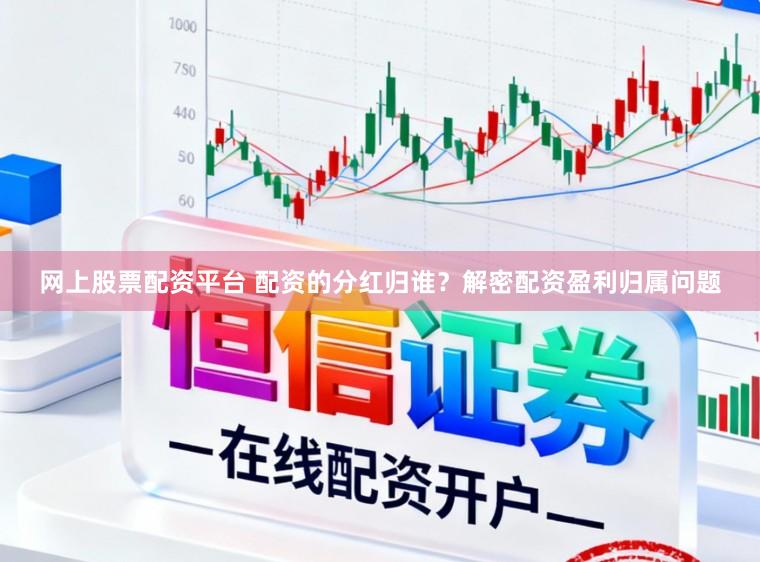 网上股票配资平台 配资的分红归谁？解密配资盈利归属问题