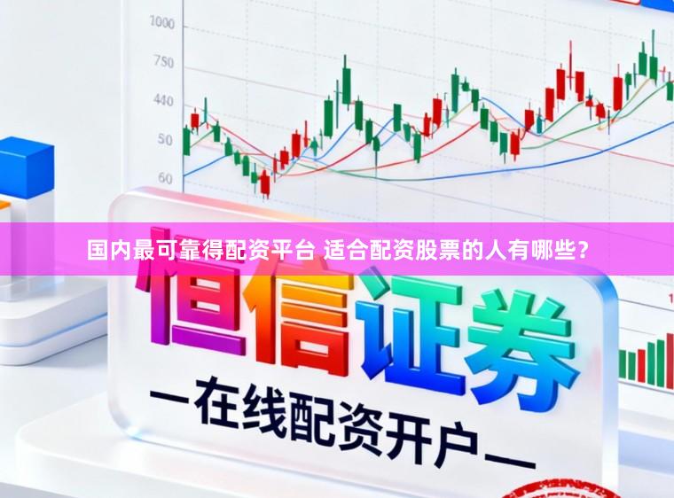 国内最可靠得配资平台 适合配资股票的人有哪些？