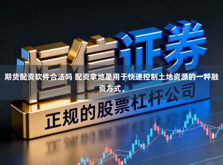 期货配资软件合法吗 配资拿地是用于快速控制土地资源的一种融资方式。