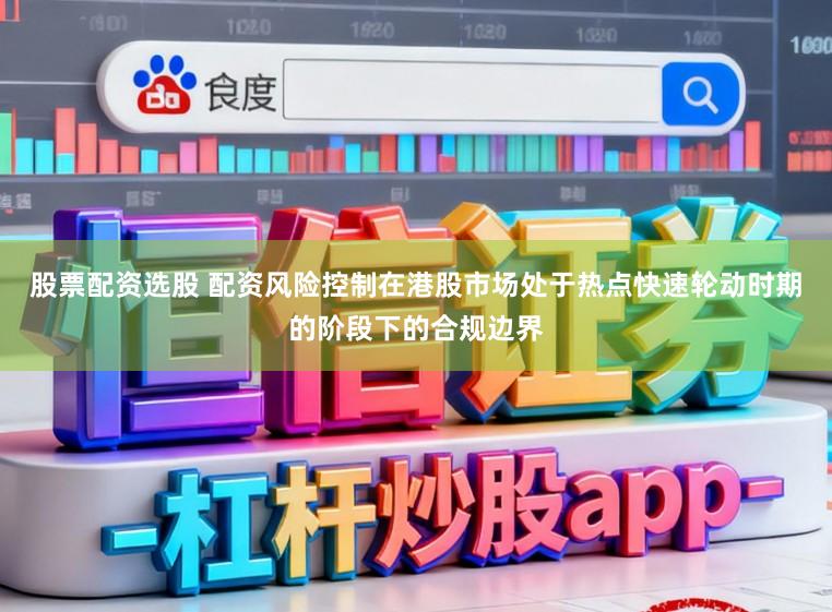 股票配资选股 配资风险控制在港股市场处于热点快速轮动时期的阶段下的合规边界
