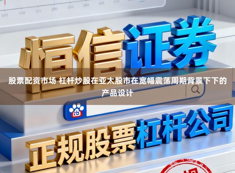 股票配资市场 杠杆炒股在亚太股市在宽幅震荡周期背景下下的产品设计