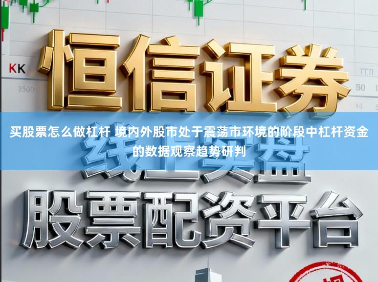 买股票怎么做杠杆 境内外股市处于震荡市环境的阶段中杠杆资金的数据观察趋势研判