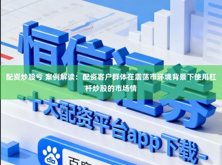 配资炒股亏 案例解读：配资客户群体在震荡市环境背景下使用杠杆炒股的市场情