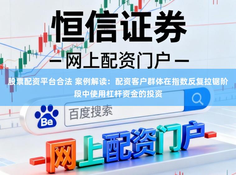 股票配资平台合法 案例解读:配资客户群体在指数反复拉锯阶段中使用杠杆资金的投资