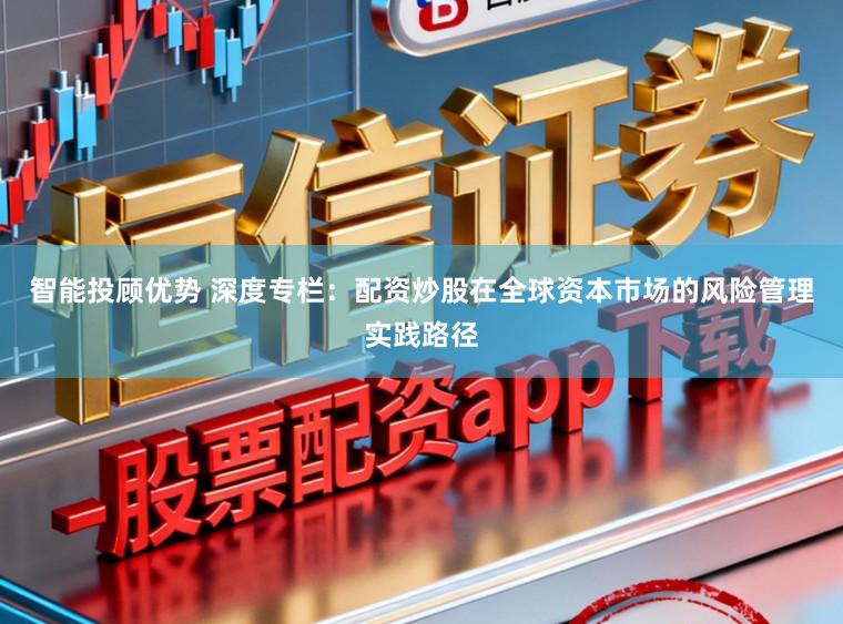 智能投顾优势 深度专栏：配资炒股在全球资本市场的风险管理实践路径