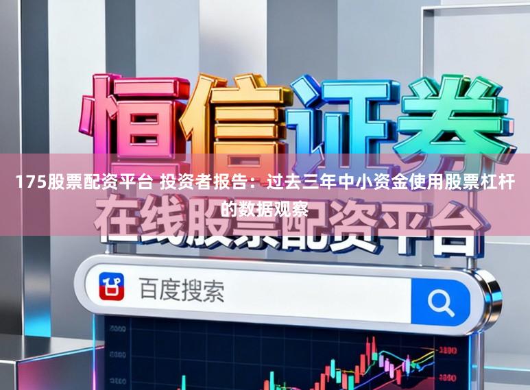 175股票配资平台 投资者报告：过去三年中小资金使用股票杠杆的数据观察