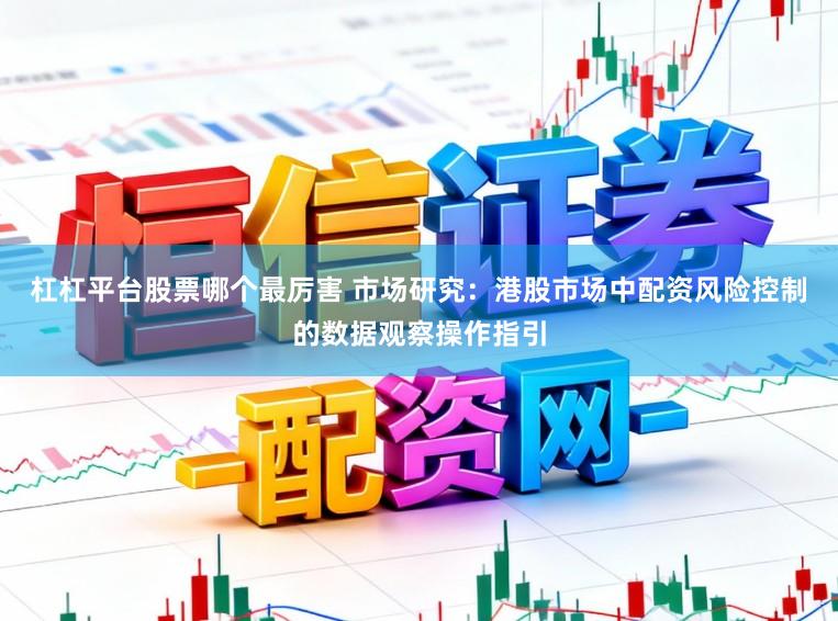 杠杠平台股票哪个最厉害 市场研究：港股市场中配资风险控制的数据观察操作指引