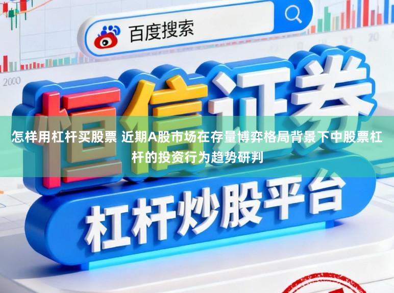 怎样用杠杆买股票 近期A股市场在存量博弈格局背景下中股票杠杆的投资行为趋势研判