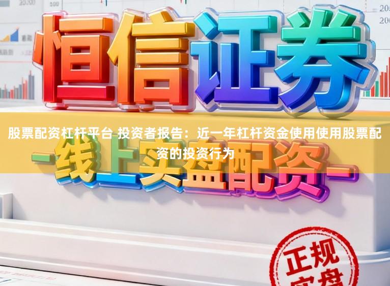 股票配资杠杆平台 投资者报告：近一年杠杆资金使用使用股票配资的投资行为